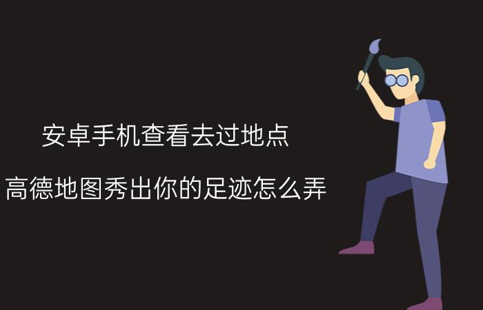 安卓手机查看去过地点 高德地图秀出你的足迹怎么弄？